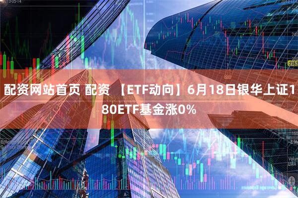 配资网站首页 配资 【ETF动向】6月18日银华上证180ETF基金涨0%