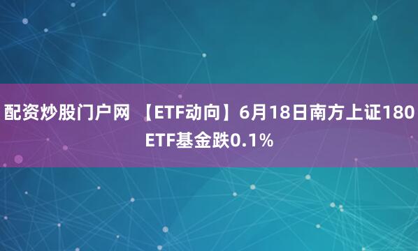 配资炒股门户网 【ETF动向】6月18日南方上证180ETF基金跌0.1%