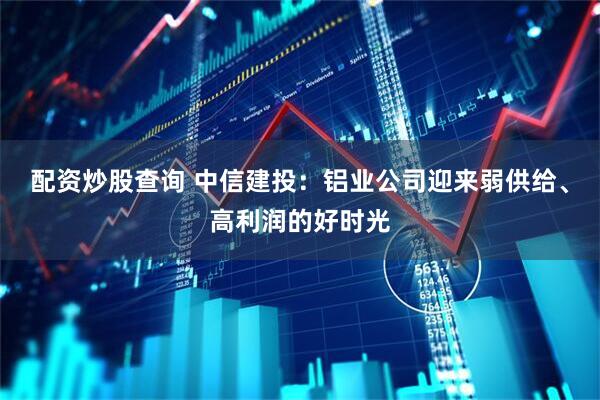 配资炒股查询 中信建投：铝业公司迎来弱供给、高利润的好时光