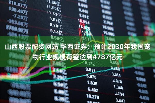 山西股票配资网站 华西证券：预计2030年我国宠物行业规模有望达到4787亿元