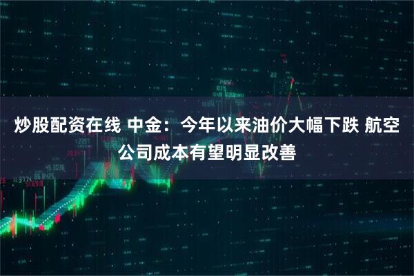 炒股配资在线 中金：今年以来油价大幅下跌 航空公司成本有望明显改善