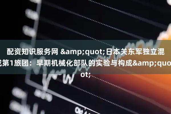 配资知识服务网 &quot;日本关东军独立混成第1旅团：早期机械化部队的实验与构成&quot;