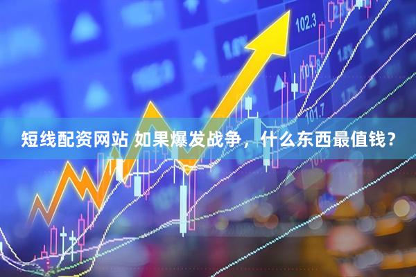短线配资网站 如果爆发战争，什么东西最值钱？