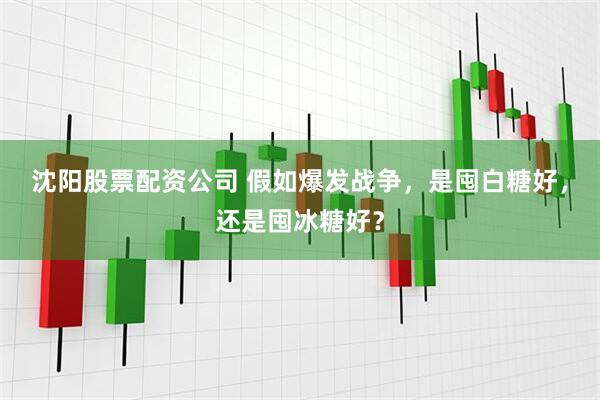 沈阳股票配资公司 假如爆发战争，是囤白糖好，还是囤冰糖好？