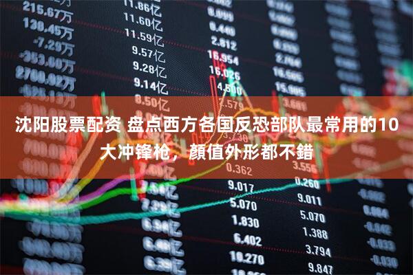 沈阳股票配资 盘点西方各国反恐部队最常用的10大冲锋枪，顏值外形都不錯