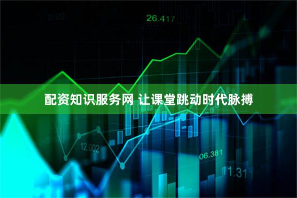配资知识服务网 让课堂跳动时代脉搏