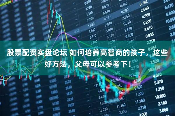 股票配资实盘论坛 如何培养高智商的孩子，这些好方法，父母可以参考下！