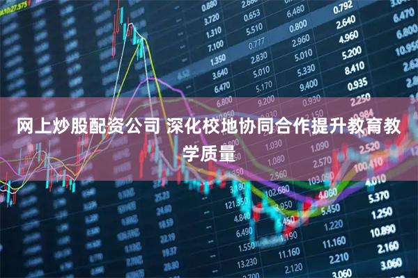网上炒股配资公司 深化校地协同合作提升教育教学质量