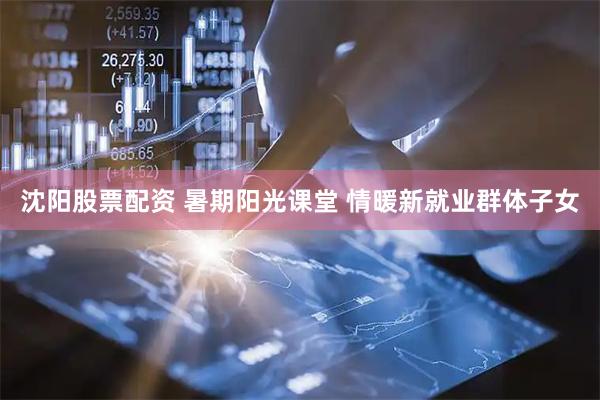沈阳股票配资 暑期阳光课堂 情暖新就业群体子女