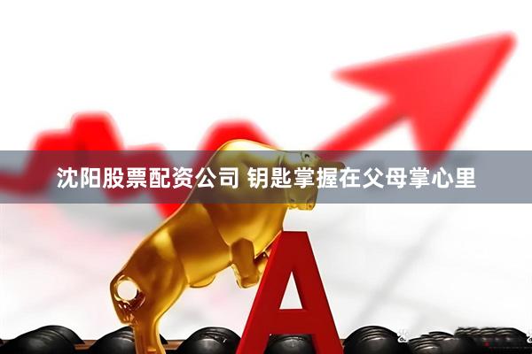 沈阳股票配资公司 钥匙掌握在父母掌心里