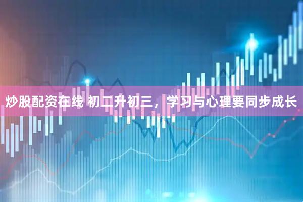 炒股配资在线 初二升初三，学习与心理要同步成长