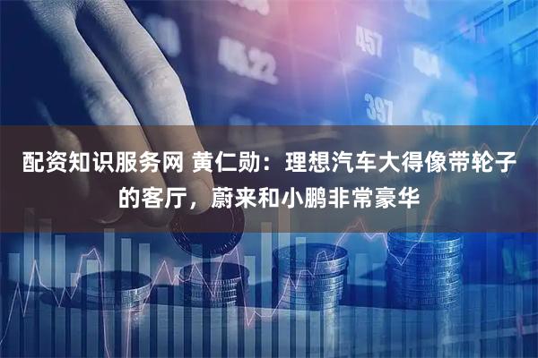 配资知识服务网 黄仁勋：理想汽车大得像带轮子的客厅，蔚来和小鹏非常豪华