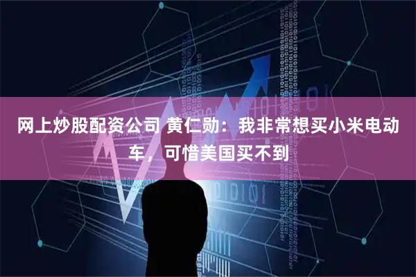 网上炒股配资公司 黄仁勋：我非常想买小米电动车，可惜美国买不到