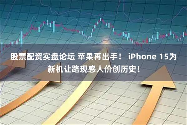 股票配资实盘论坛 苹果再出手！ iPhone 15为新机让路现感人价创历史！