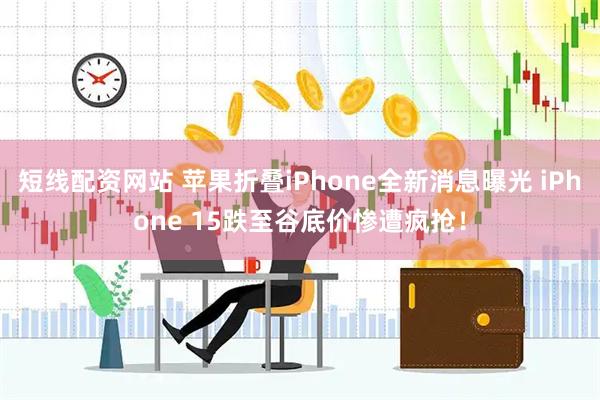 短线配资网站 苹果折叠iPhone全新消息曝光 iPhone 15跌至谷底价惨遭疯抢！