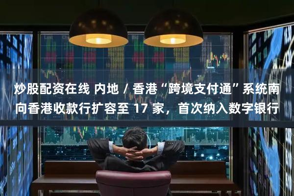 炒股配资在线 内地 / 香港“跨境支付通”系统南向香港收款行扩容至 17 家，首次纳入数字银行