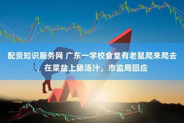 配资知识服务网 广东一学校食堂有老鼠爬来爬去，在菜盆上舔汤汁，市监局回应