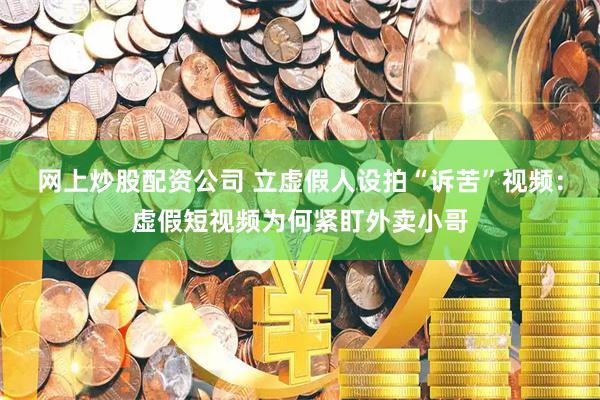 网上炒股配资公司 立虚假人设拍“诉苦”视频：虚假短视频为何紧盯外卖小哥