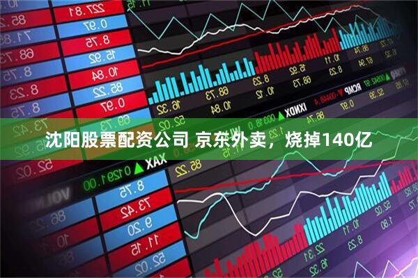 沈阳股票配资公司 京东外卖，烧掉140亿