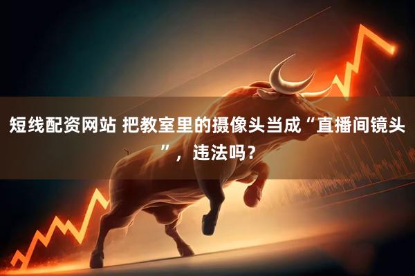 短线配资网站 把教室里的摄像头当成“直播间镜头”，违法吗？