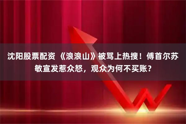 沈阳股票配资 《浪浪山》被骂上热搜！傅首尔苏敏宣发惹众怒，观众为何不买账？