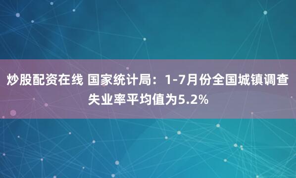 炒股配资在线 国家统计局：1-7月份全国城镇调查失业率平均值为5.2%