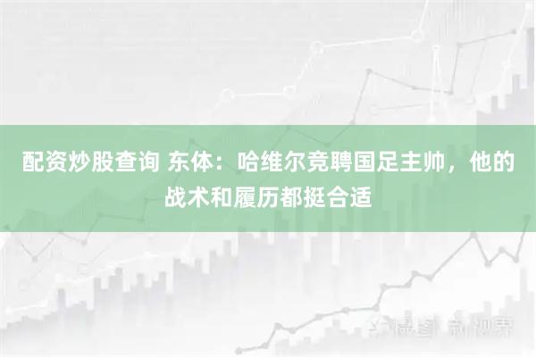 配资炒股查询 东体：哈维尔竞聘国足主帅，他的战术和履历都挺合适