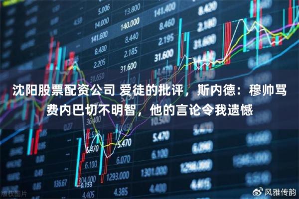 沈阳股票配资公司 爱徒的批评，斯内德：穆帅骂费内巴切不明智，他的言论令我遗憾