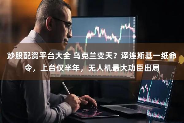 炒股配资平台大全 乌克兰变天?泽连斯基一纸命令,上台仅半年,无人机最大功臣出局