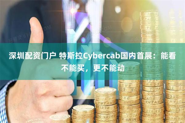 深圳配资门户 特斯拉Cybercab国内首展：能看不能买，更不能动