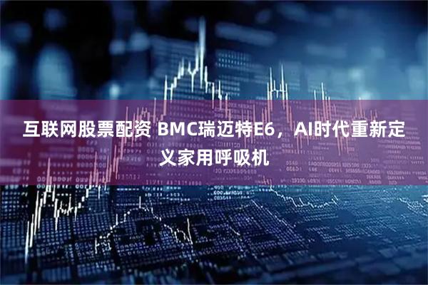 互联网股票配资 BMC瑞迈特E6，AI时代重新定义家用呼吸机