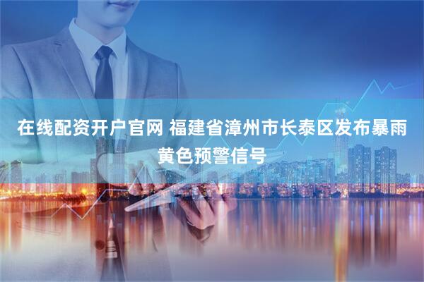 在线配资开户官网 福建省漳州市长泰区发布暴雨黄色预警信号