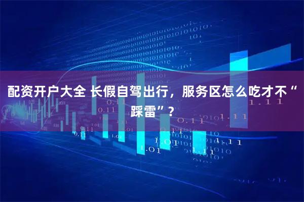 配资开户大全 长假自驾出行，服务区怎么吃才不“踩雷”？