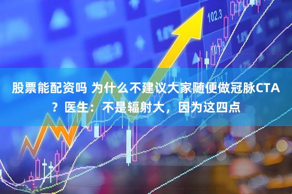 股票能配资吗 为什么不建议大家随便做冠脉CTA？医生：不是辐射大，因为这四点