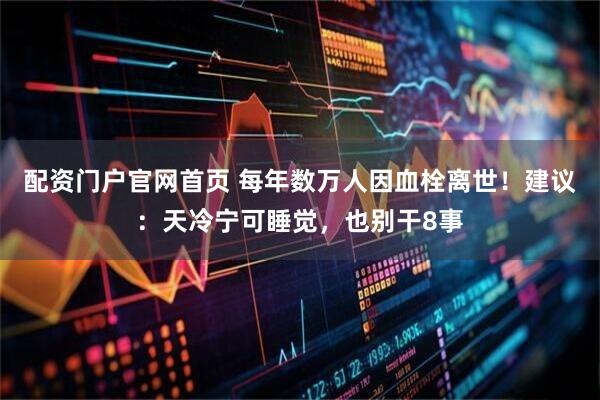 配资门户官网首页 每年数万人因血栓离世！建议：天冷宁可睡觉，也别干8事